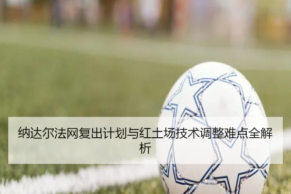 纳达尔法网复出计划与红土场技术调整难点全解析